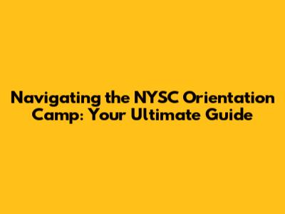 Navigating the NYSC Orientation Camp: Your Ultimate Guide