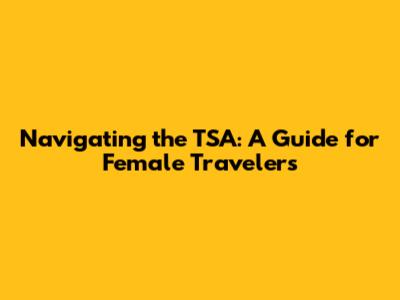 Navigating the TSA: A Guide for Female Travelers