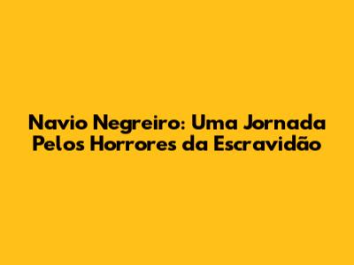 Navio Negreiro: Uma Jornada Pelos Horrores da Escravidão