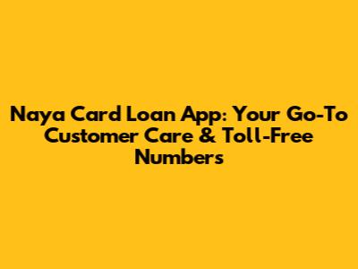 Naya Card Loan App: Your Go-To Customer Care & Toll-Free Numbers