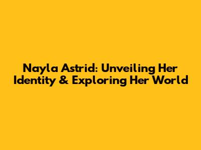 Nayla Astrid: Unveiling Her Identity & Exploring Her World