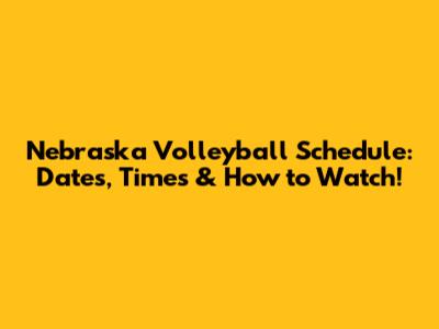 Nebraska Volleyball Schedule: Dates, Times & How to Watch!
