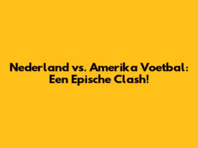 Nederland vs. Amerika Voetbal: Een Epische Clash!