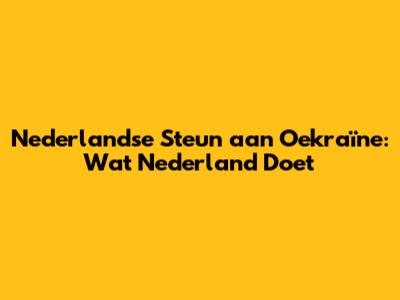 Nederlandse Steun aan Oekraïne: Wat Nederland Doet