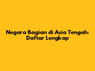 Negara Bagian di Asia Tengah: Daftar Lengkap