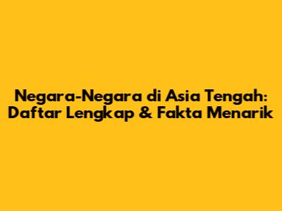 Negara-Negara di Asia Tengah: Daftar Lengkap & Fakta Menarik