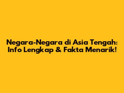 Negara-Negara di Asia Tengah: Info Lengkap & Fakta Menarik!