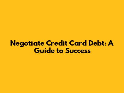 Negotiate Credit Card Debt: A Guide to Success