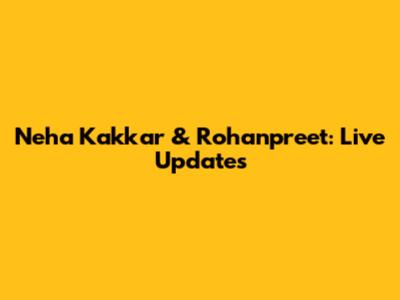 Neha Kakkar & Rohanpreet: Live Updates