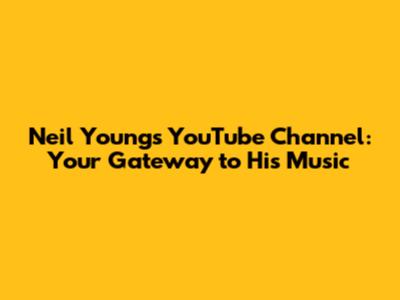 Neil Young's YouTube Channel: Your Gateway to His Music