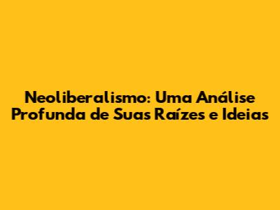 Neoliberalismo: Uma Análise Profunda de Suas Raízes e Ideias