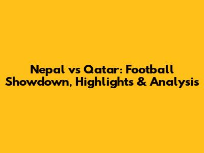 Nepal vs Qatar: Football Showdown, Highlights & Analysis