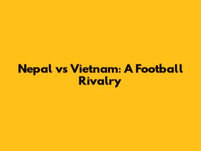 Nepal vs Vietnam: A Football Rivalry