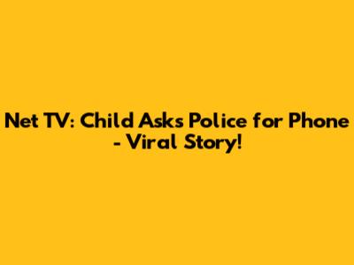 Net TV: Child Asks Police for Phone - Viral Story!