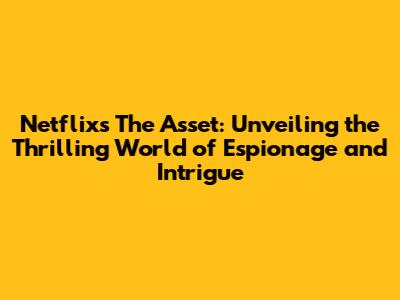 Netflix's 'The Asset': Unveiling the Thrilling World of Espionage and Intrigue