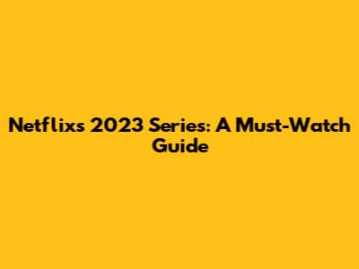 Netflix's 2023 Series: A Must-Watch Guide