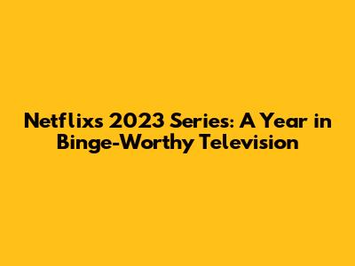 Netflix's 2023 Series: A Year in Binge-Worthy Television