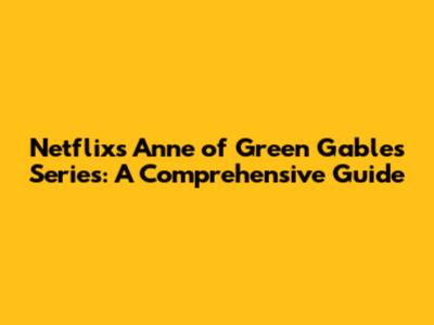 Netflix's Anne of Green Gables Series: A Comprehensive Guide