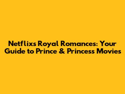 Netflix's Royal Romances: Your Guide to Prince & Princess Movies