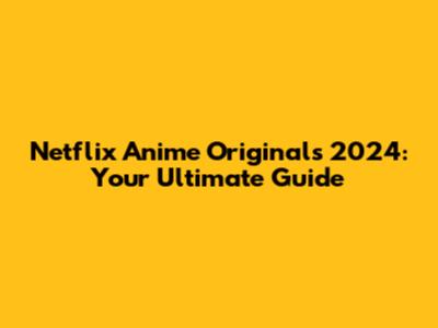 Netflix Anime Originals 2024: Your Ultimate Guide
