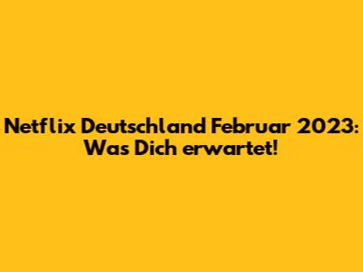 Netflix Deutschland Februar 2023: Was Dich erwartet!