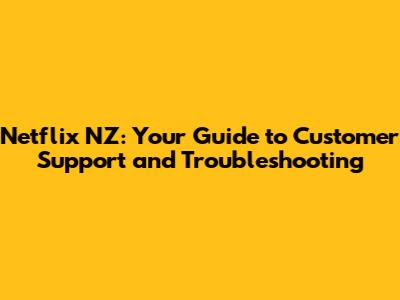 Netflix NZ: Your Guide to Customer Support and Troubleshooting