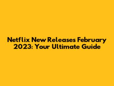 Netflix New Releases February 2023: Your Ultimate Guide