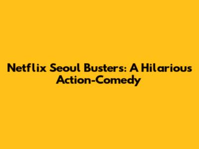 Netflix Seoul Busters: A Hilarious Action-Comedy