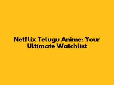 Netflix Telugu Anime: Your Ultimate Watchlist