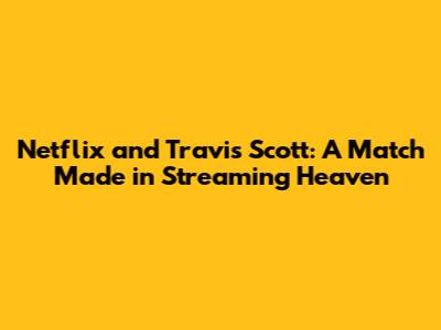Netflix and Travis Scott: A Match Made in Streaming Heaven