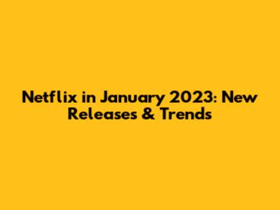 Netflix in January 2023: New Releases & Trends