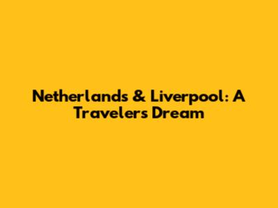 Netherlands & Liverpool: A Traveler's Dream