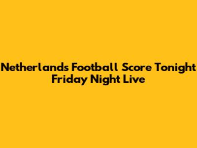 Netherlands Football Score Tonight Friday Night Live