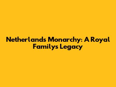Netherlands Monarchy: A Royal Family's Legacy