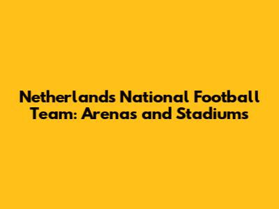 Netherlands National Football Team: Arenas and Stadiums
