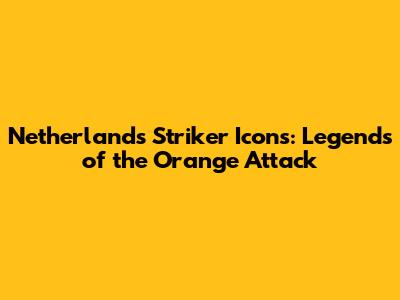 Netherlands Striker Icons: Legends of the Orange Attack