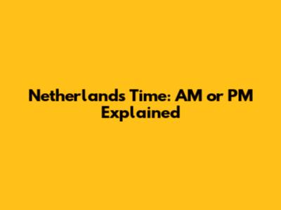 Netherlands Time: AM or PM Explained