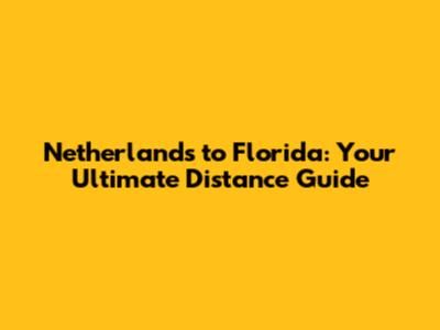 Netherlands to Florida: Your Ultimate Distance Guide