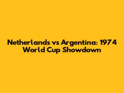 Netherlands vs Argentina: 1974 World Cup Showdown