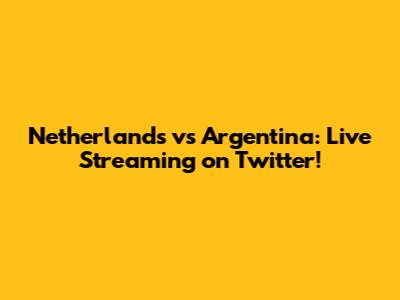 Netherlands vs Argentina: Live Streaming on Twitter!