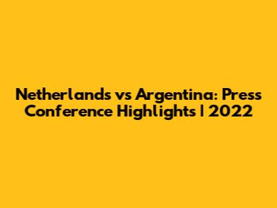 Netherlands vs Argentina: Press Conference Highlights | 2022