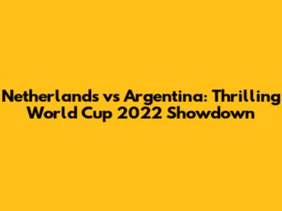 Netherlands vs Argentina: Thrilling World Cup 2022 Showdown