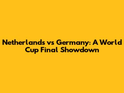 Netherlands vs Germany: A World Cup Final Showdown