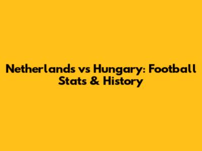 Netherlands vs Hungary: Football Stats & History