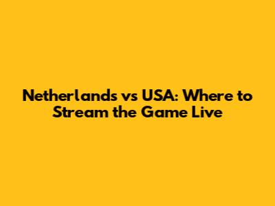 Netherlands vs USA: Where to Stream the Game Live