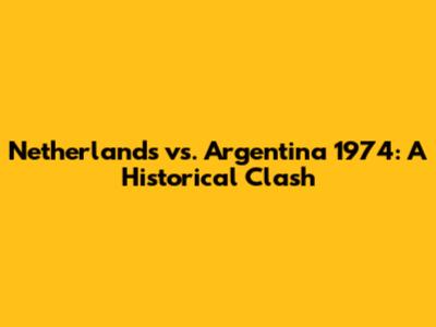 Netherlands vs. Argentina 1974: A Historical Clash