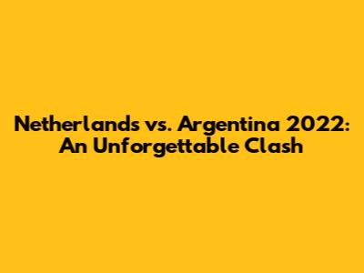 Netherlands vs. Argentina 2022: An Unforgettable Clash