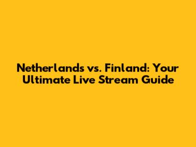 Netherlands vs. Finland: Your Ultimate Live Stream Guide