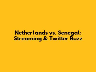 Netherlands vs. Senegal: Streaming & Twitter Buzz