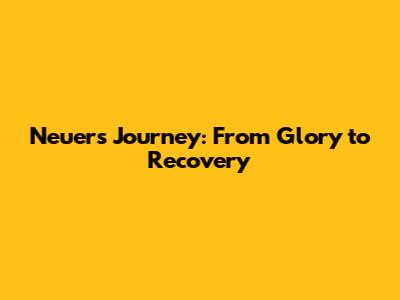 Neuer's Journey: From Glory to Recovery
